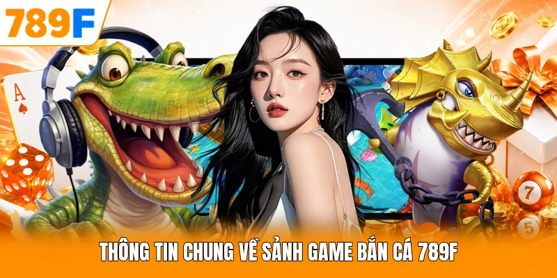 Thông tin chung về sảnh game bắn cá 789F